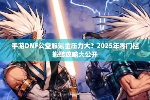 手游DNF公益服氪金压力大？2025年零门槛搬砖攻略大公开