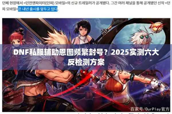 DNF私服辅助恩图频繁封号？2025实测六大反检测方案