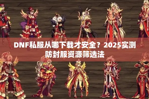 DNF私服从哪下载才安全？2025实测防封服资源筛选法