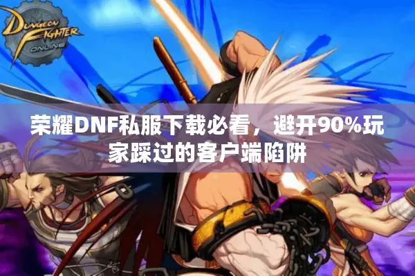 荣耀DNF私服下载必看，避开90%玩家踩过的客户端陷阱