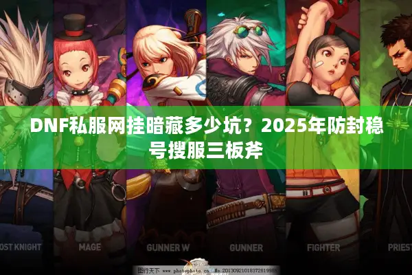 DNF私服网挂暗藏多少坑？2025年防封稳号搜服三板斧