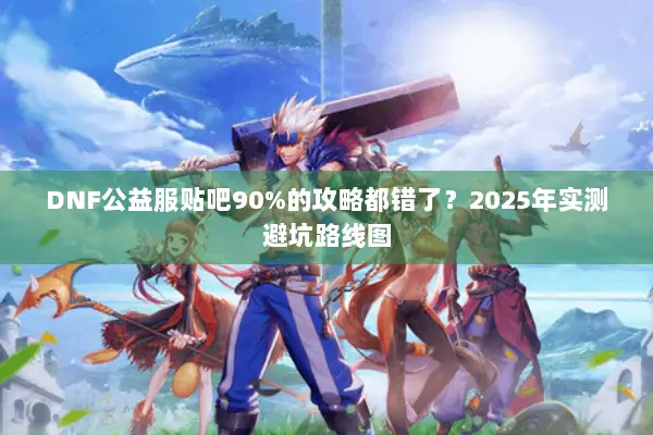 DNF公益服贴吧90%的攻略都错了？2025年实测避坑路线图