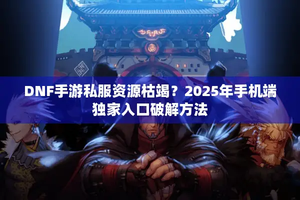 DNF手游私服资源枯竭？2025年手机端独家入口破解方法