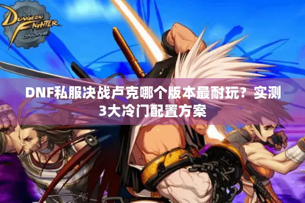 DNF私服决战卢克哪个版本最耐玩？实测3大冷门配置方案