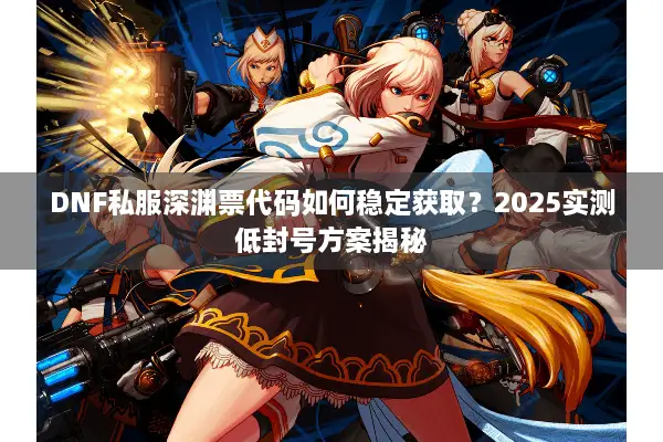 DNF私服深渊票代码如何稳定获取？2025实测低封号方案揭秘