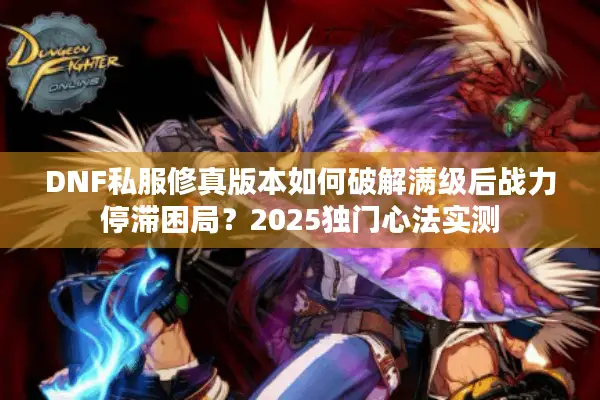 DNF私服修真版本如何破解满级后战力停滞困局？2025独门心法实测