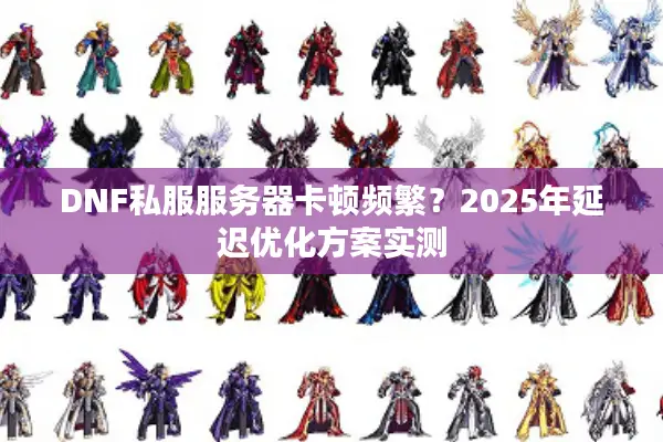 DNF私服服务器卡顿频繁？2025年延迟优化方案实测