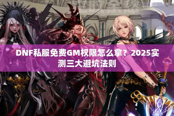 DNF私服免费GM权限怎么拿？2025实测三大避坑法则