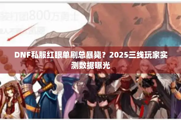 DNF私服红眼单刷总暴毙？2025三线玩家实测数据曝光