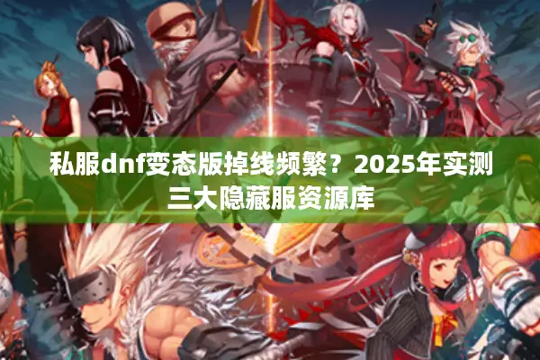 私服dnf变态版掉线频繁？2025年实测三大隐藏服资源库