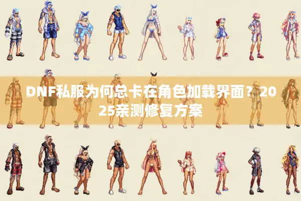 DNF私服为何总卡在角色加载界面？2025亲测修复方案