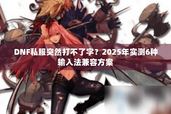 DNF私服突然打不了字？2025年实测6种输入法兼容方案
