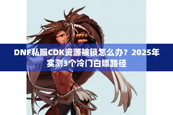 DNF私服CDK资源被锁怎么办？2025年实测3个冷门白嫖路径