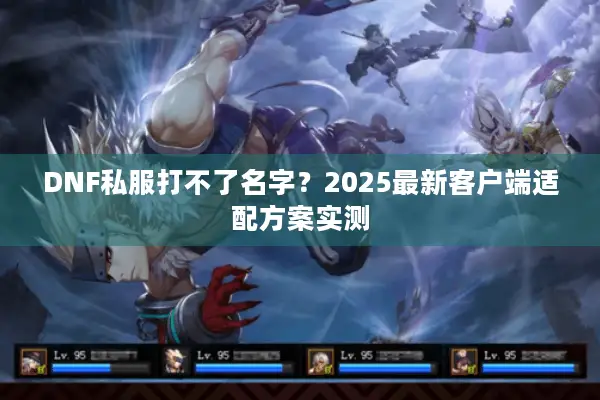 DNF私服打不了名字？2025最新客户端适配方案实测