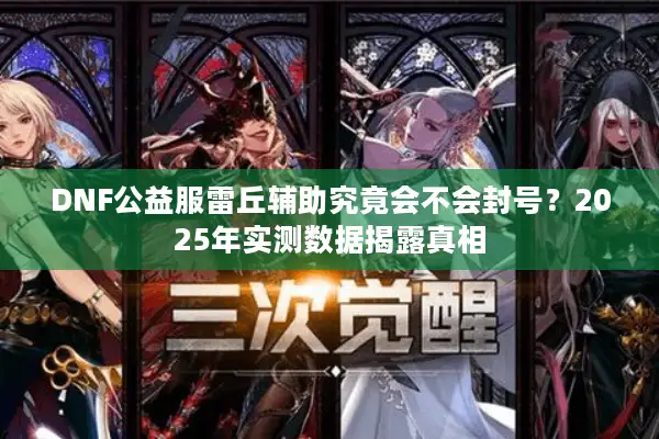 DNF公益服雷丘辅助究竟会不会封号？2025年实测数据揭露真相