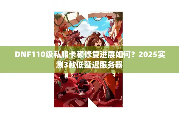 DNF110级私服卡顿修复进展如何？2025实测3款低延迟服务器