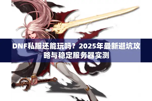 DNF私服还能玩吗？2025年最新避坑攻略与稳定服务器实测