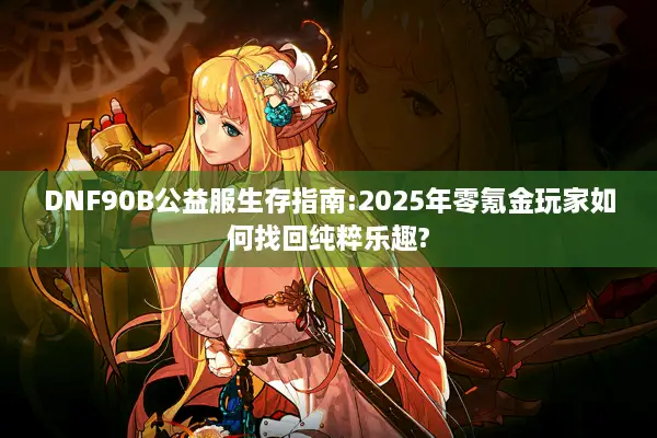 DNF90B公益服生存指南:2025年零氪金玩家如何找回纯粹乐趣?