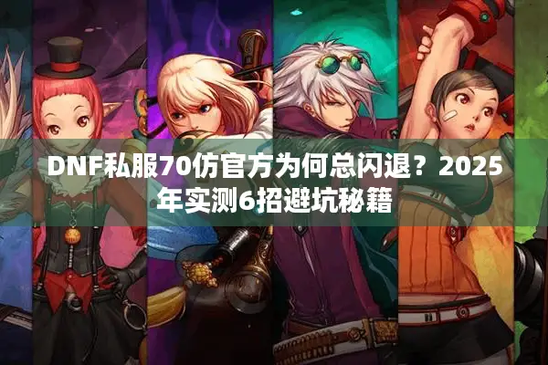 DNF私服70仿官方为何总闪退？2025年实测6招避坑秘籍