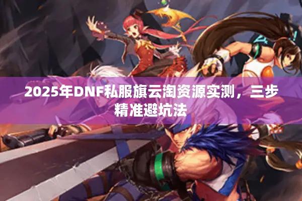 2025年DNF私服旗云淘资源实测，三步精准避坑法