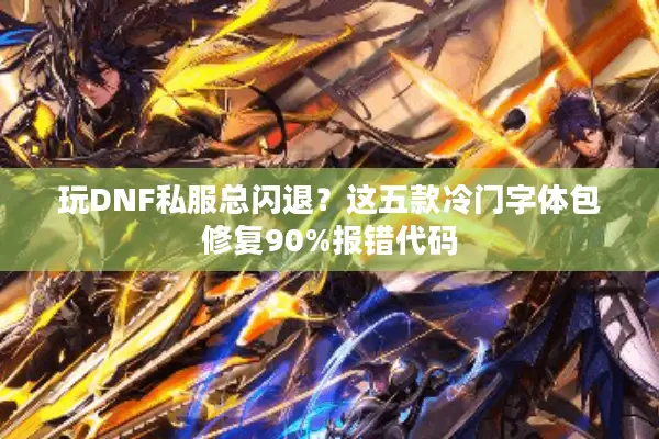 玩DNF私服总闪退？这五款冷门字体包修复90%报错代码