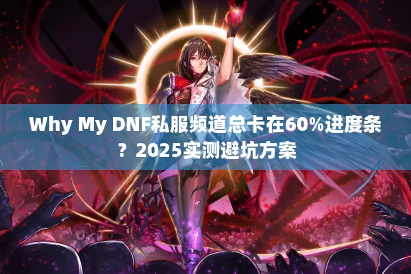 Why My DNF私服频道总卡在60%进度条？2025实测避坑方案
