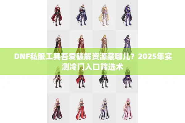 DNF私服工具吾爱破解资源藏哪儿？2025年实测冷门入口筛选术