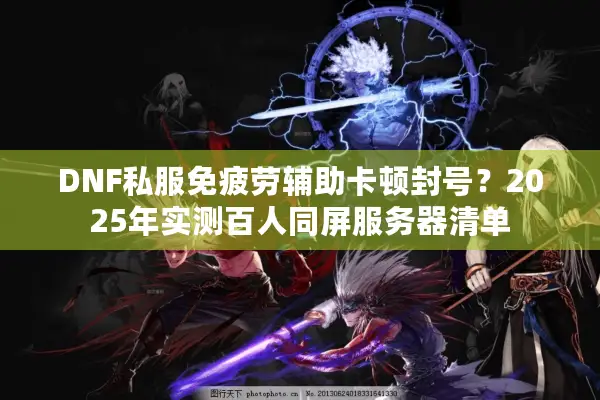 DNF私服免疲劳辅助卡顿封号？2025年实测百人同屏服务器清单