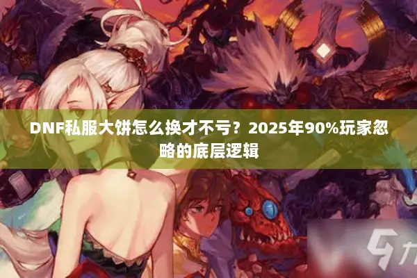 DNF私服大饼怎么换才不亏？2025年90%玩家忽略的底层逻辑
