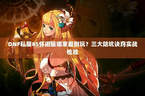 DNF私服85怀旧版哪家最耐玩？三大防坑诀窍实战检验