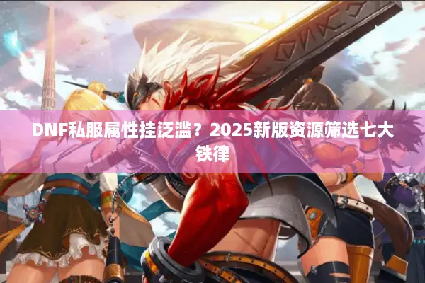 DNF私服属性挂泛滥？2025新版资源筛选七大铁律