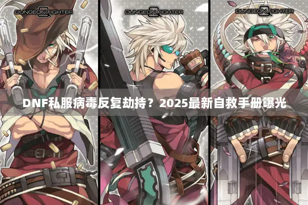 DNF私服病毒反复劫持？2025最新自救手册曝光