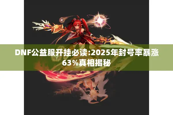 DNF公益服开挂必读:2025年封号率暴涨63%真相揭秘