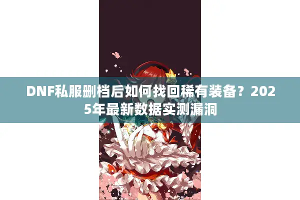 DNF私服删档后如何找回稀有装备？2025年最新数据实测漏洞