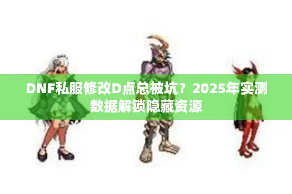 DNF私服修改D点总被坑？2025年实测数据解锁隐藏资源