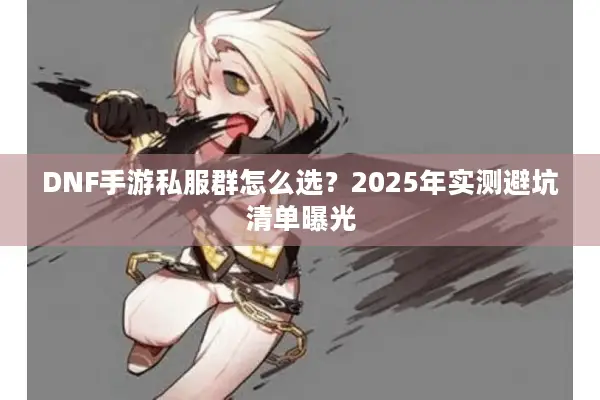 DNF手游私服群怎么选？2025年实测避坑清单曝光