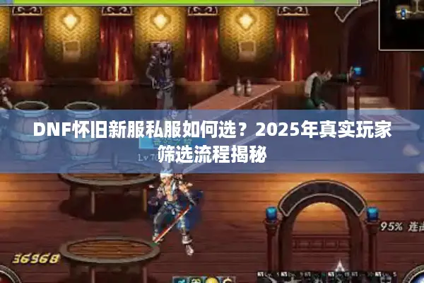 DNF怀旧新服私服如何选？2025年真实玩家筛选流程揭秘