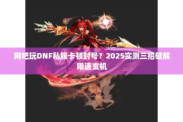 网吧玩DNF私服卡顿封号？2025实测三招破解限速玄机