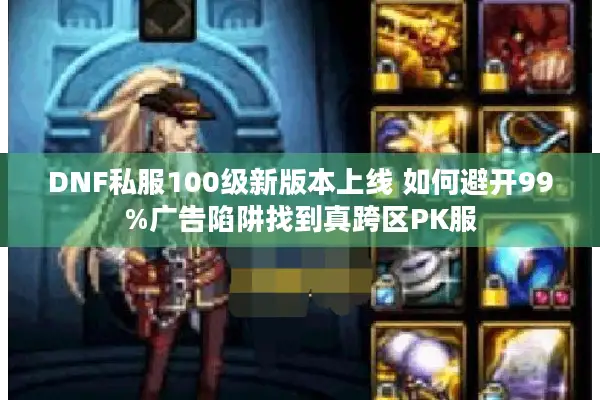 DNF私服100级新版本上线 如何避开99%广告陷阱找到真跨区PK服