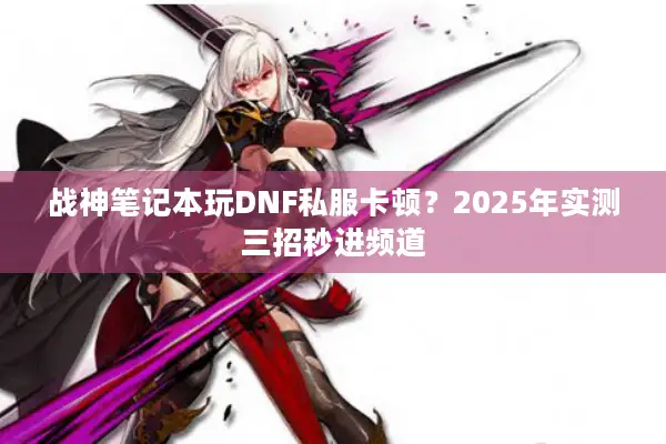 战神笔记本玩DNF私服卡顿？2025年实测三招秒进频道