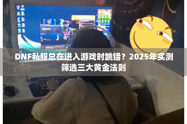 DNF私服总在进入游戏时跳错？2025年实测筛选三大黄金法则