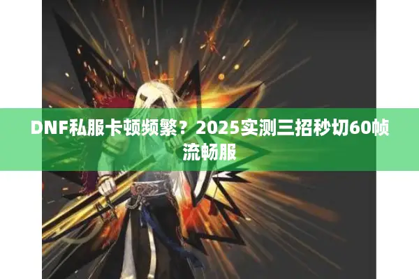DNF私服卡顿频繁？2025实测三招秒切60帧流畅服