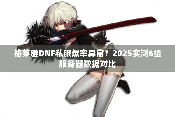 格莱雅DNF私服爆率异常？2025实测6组服务器数据对比
