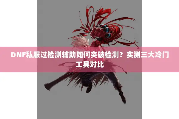 DNF私服过检测辅助如何突破检测？实测三大冷门工具对比