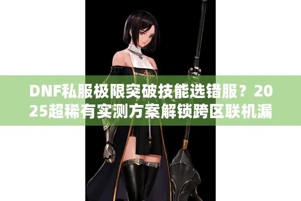 DNF私服极限突破技能选错服？2025超稀有实测方案解锁跨区联机漏洞
