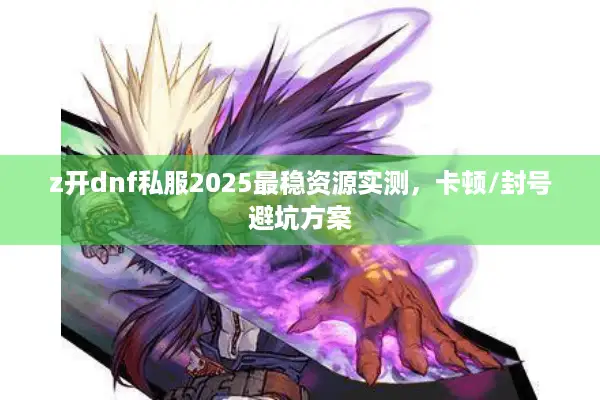 z开dnf私服2025最稳资源实测，卡顿/封号避坑方案