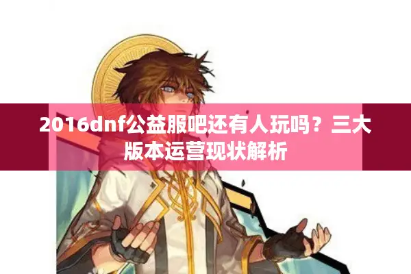2016dnf公益服吧还有人玩吗？三大版本运营现状解析