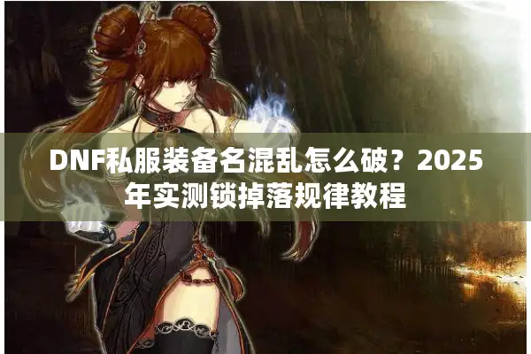 DNF私服装备名混乱怎么破？2025年实测锁掉落规律教程