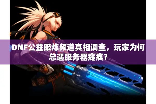 DNF公益服炸频道真相调查，玩家为何总遇服务器瘫痪？