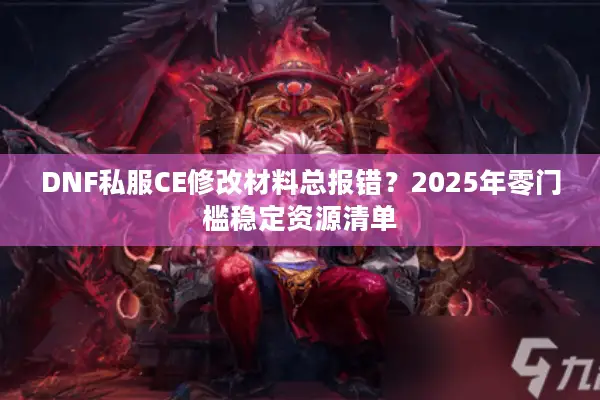 DNF私服CE修改材料总报错？2025年零门槛稳定资源清单